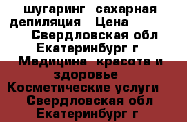 шугаринг ,сахарная депиляция › Цена ­ 250-1000 - Свердловская обл., Екатеринбург г. Медицина, красота и здоровье » Косметические услуги   . Свердловская обл.,Екатеринбург г.